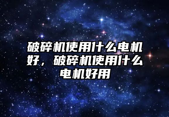 破碎機使用什么電機好，破碎機使用什么電機好用