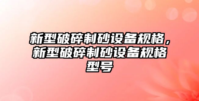 新型破碎制砂設備規格，新型破碎制砂設備規格型號