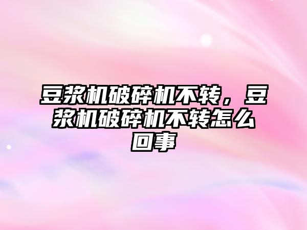 豆漿機破碎機不轉，豆漿機破碎機不轉怎么回事