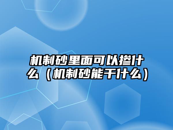 機(jī)制砂里面可以摻什么（機(jī)制砂能干什么）