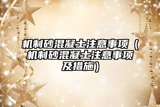 機(jī)制砂混凝土注意事項（機(jī)制砂混凝土注意事項及措施）