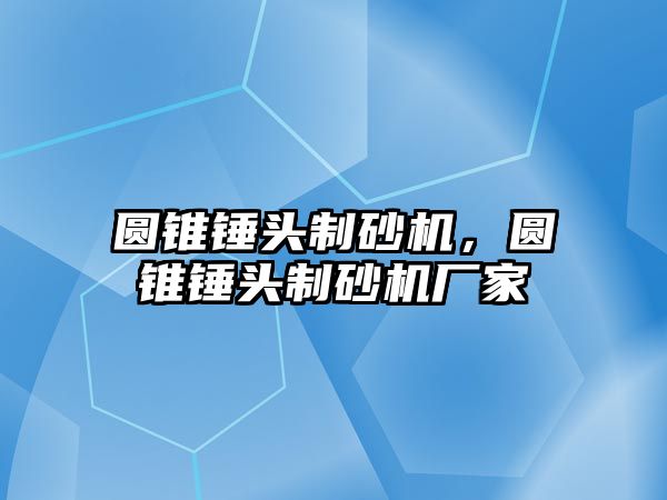 圓錐錘頭制砂機(jī)，圓錐錘頭制砂機(jī)廠家