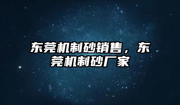 東莞機制砂銷售，東莞機制砂廠家