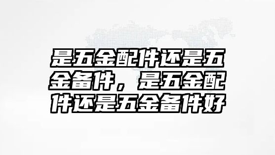 是五金配件還是五金備件，是五金配件還是五金備件好