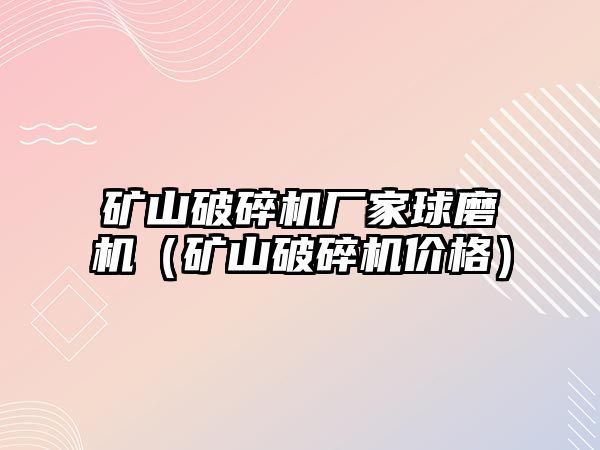 礦山破碎機廠家球磨機（礦山破碎機價格）