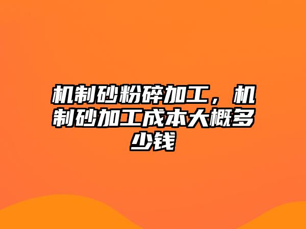 機制砂粉碎加工，機制砂加工成本大概多少錢