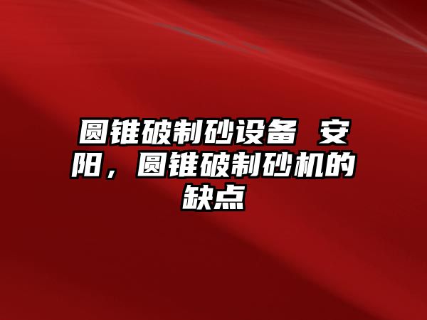 圓錐破制砂設備 安陽，圓錐破制砂機的缺點