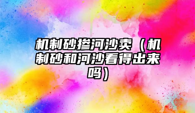 機制砂摻河沙賣（機制砂和河沙看得出來嗎）