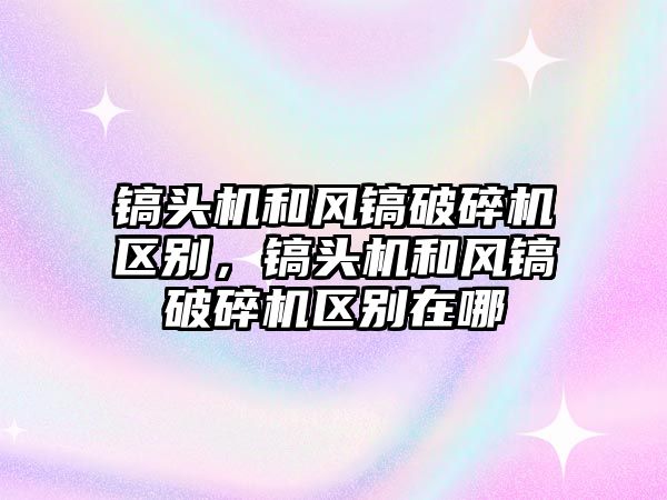 鎬頭機和風鎬破碎機區(qū)別，鎬頭機和風鎬破碎機區(qū)別在哪