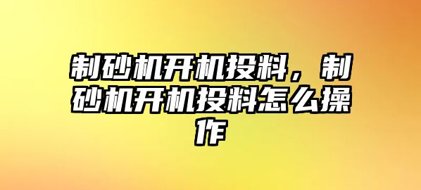 制砂機開機投料，制砂機開機投料怎么操作