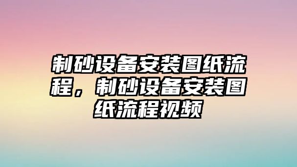 制砂設(shè)備安裝圖紙流程，制砂設(shè)備安裝圖紙流程視頻