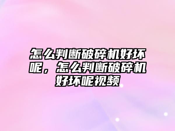 怎么判斷破碎機好壞呢，怎么判斷破碎機好壞呢視頻