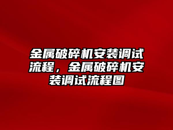 金屬破碎機安裝調(diào)試流程，金屬破碎機安裝調(diào)試流程圖