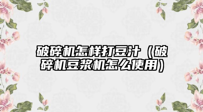 破碎機怎樣打豆汁（破碎機豆漿機怎么使用）