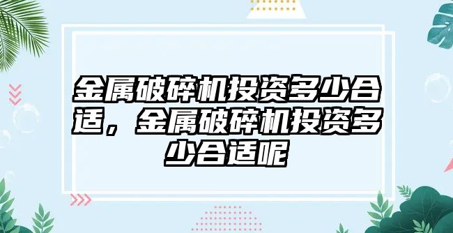 金屬破碎機投資多少合適，金屬破碎機投資多少合適呢