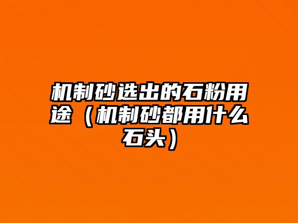 機制砂選出的石粉用途（機制砂都用什么石頭）