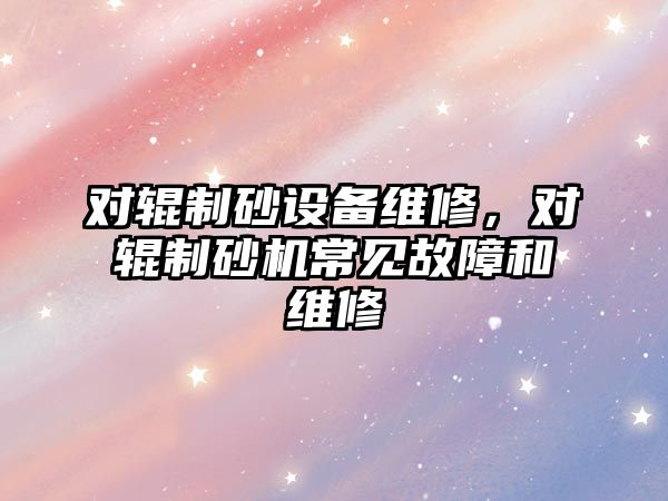 對輥制砂設備維修，對輥制砂機常見故障和維修