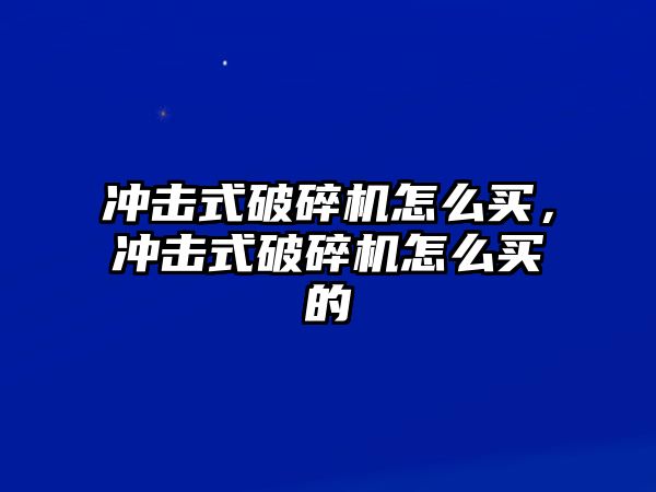 沖擊式破碎機怎么買，沖擊式破碎機怎么買的