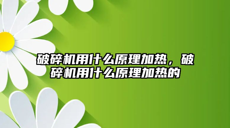 破碎機用什么原理加熱，破碎機用什么原理加熱的