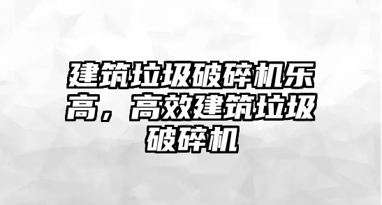 建筑垃圾破碎機樂高，高效建筑垃圾破碎機