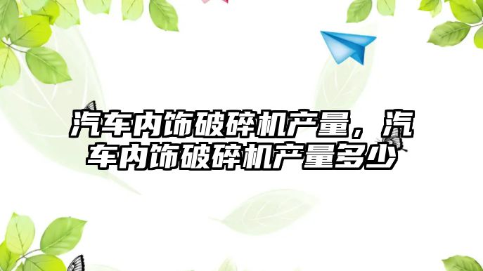 汽車內飾破碎機產量，汽車內飾破碎機產量多少