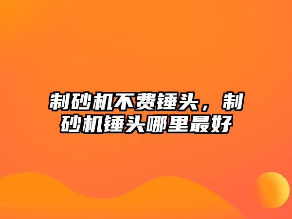 制砂機不費錘頭，制砂機錘頭哪里最好