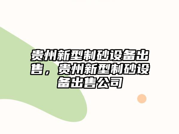 貴州新型制砂設備出售，貴州新型制砂設備出售公司