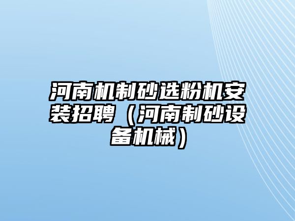 河南機制砂選粉機安裝招聘（河南制砂設備機械）