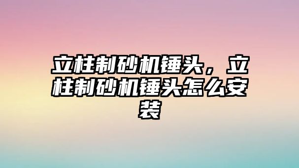 立柱制砂機錘頭，立柱制砂機錘頭怎么安裝