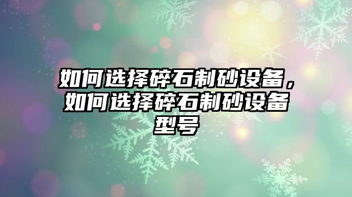 如何選擇碎石制砂設備，如何選擇碎石制砂設備型號