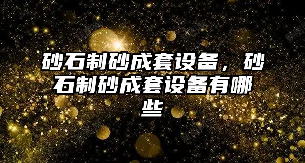 砂石制砂成套設備，砂石制砂成套設備有哪些