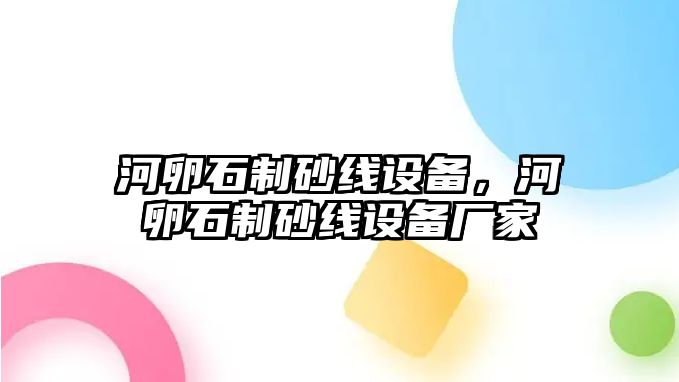 河卵石制砂線設備，河卵石制砂線設備廠家