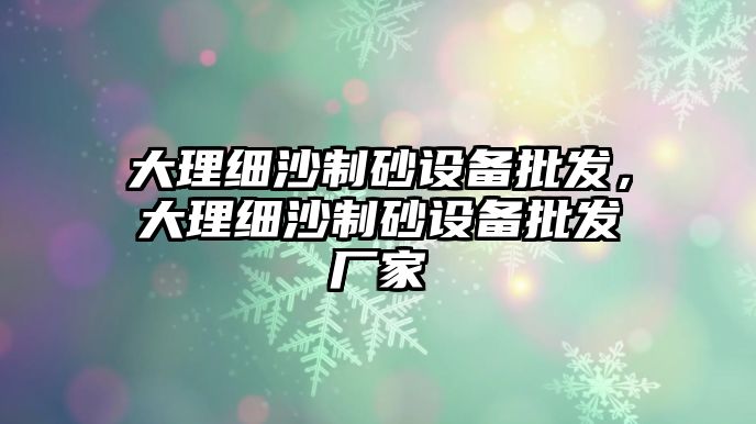 大理細沙制砂設備批發，大理細沙制砂設備批發廠家