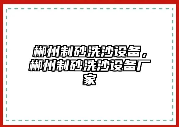 郴州制砂洗沙設備，郴州制砂洗沙設備廠家