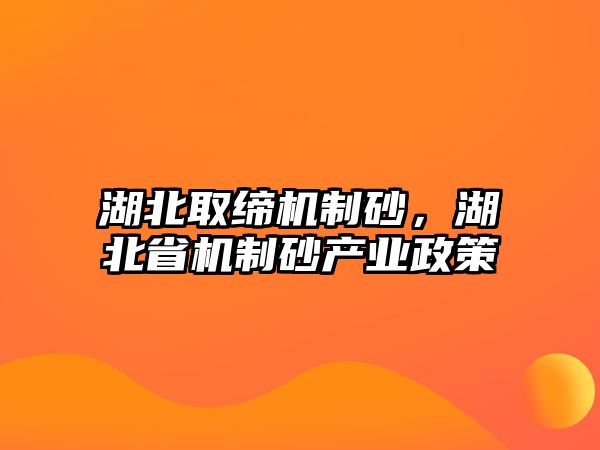 湖北取締機制砂，湖北省機制砂產(chǎn)業(yè)政策