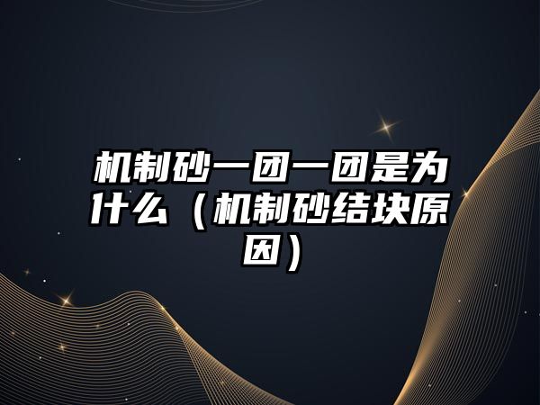 機制砂一團一團是為什么（機制砂結塊原因）