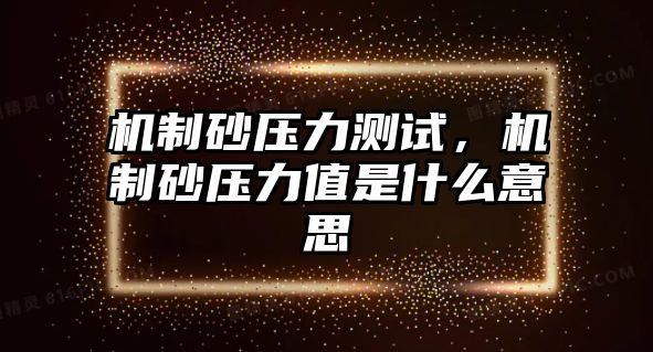 機制砂壓力測試，機制砂壓力值是什么意思