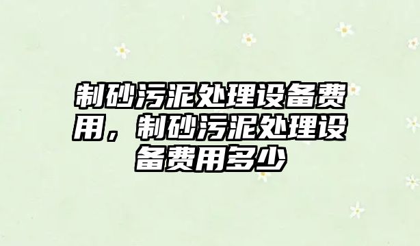 制砂污泥處理設備費用，制砂污泥處理設備費用多少