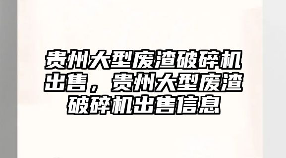 貴州大型廢渣破碎機出售，貴州大型廢渣破碎機出售信息