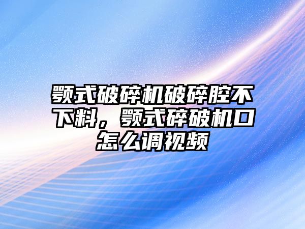 顎式破碎機破碎腔不下料，顎式碎破機口怎么調視頻