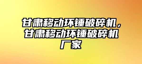 甘肅移動環錘破碎機，甘肅移動環錘破碎機廠家