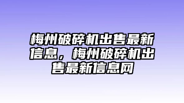 梅州破碎機(jī)出售最新信息，梅州破碎機(jī)出售最新信息網(wǎng)