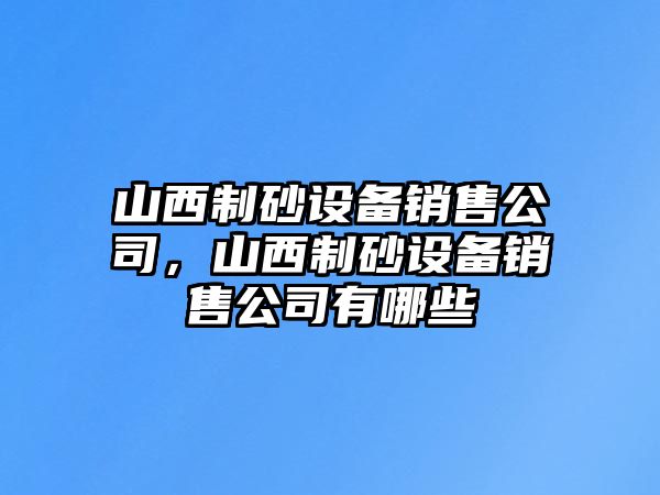 山西制砂設(shè)備銷售公司，山西制砂設(shè)備銷售公司有哪些