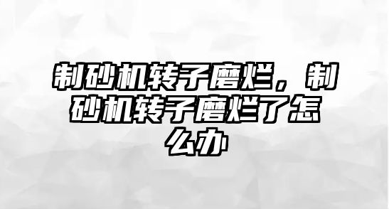 制砂機轉子磨爛，制砂機轉子磨爛了怎么辦