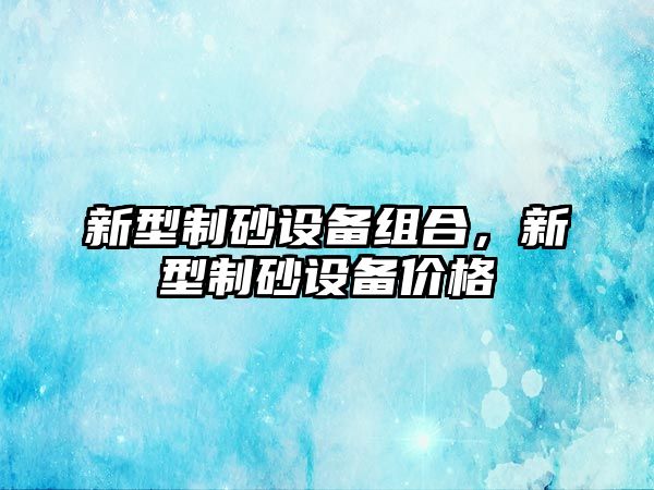 新型制砂設(shè)備組合，新型制砂設(shè)備價格