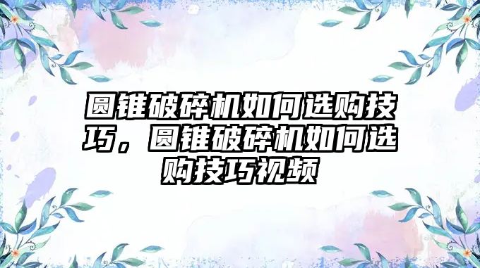 圓錐破碎機(jī)如何選購(gòu)技巧，圓錐破碎機(jī)如何選購(gòu)技巧視頻