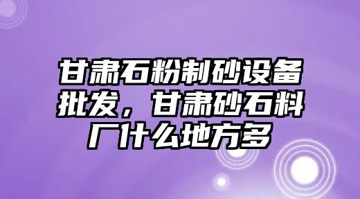 甘肅石粉制砂設備批發，甘肅砂石料廠什么地方多