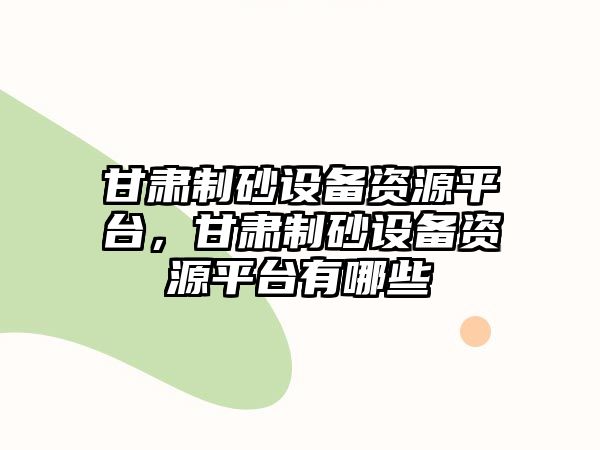 甘肅制砂設備資源平臺，甘肅制砂設備資源平臺有哪些