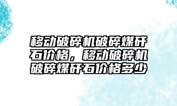 移動破碎機破碎煤矸石價格，移動破碎機破碎煤矸石價格多少