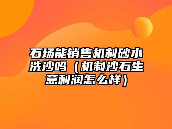 石場能銷售機制砂水洗沙嗎（機制沙石生意利潤怎么樣）